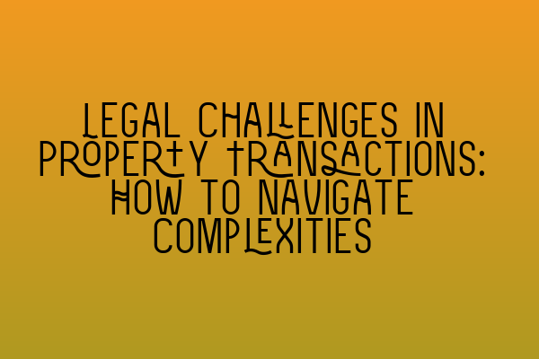 Featured image for Legal Challenges in Property Transactions: How to Navigate Complexities