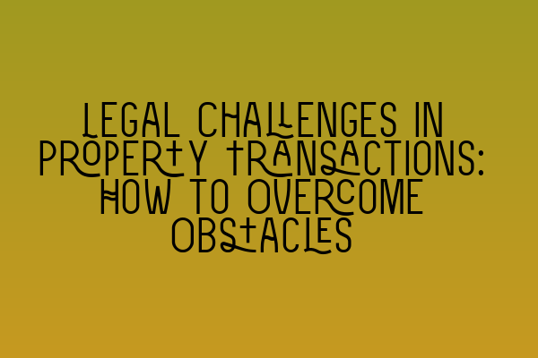 Legal Challenges in Property Transactions: How to Overcome Obstacles