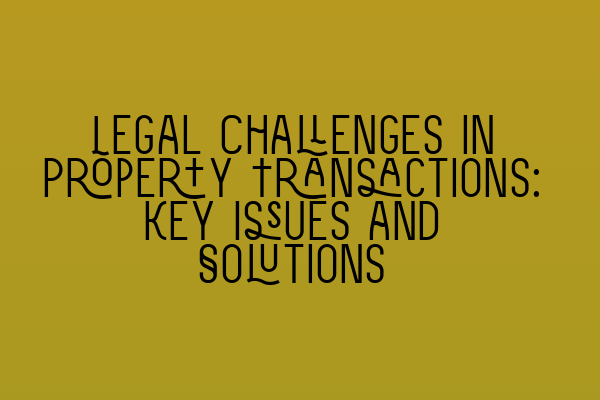 Legal Challenges in Property Transactions: Key Issues and Solutions