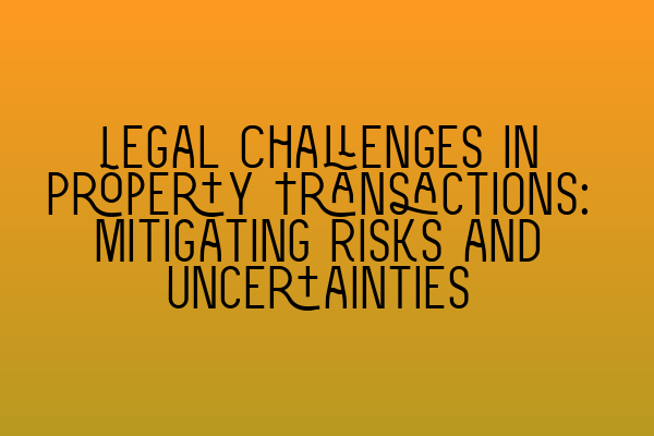 Legal Challenges in Property Transactions: Mitigating Risks and Uncertainties