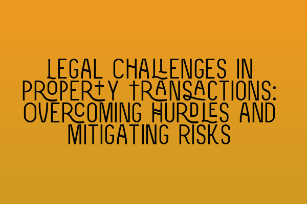 Featured image for Legal Challenges in Property Transactions: Overcoming Hurdles and Mitigating Risks