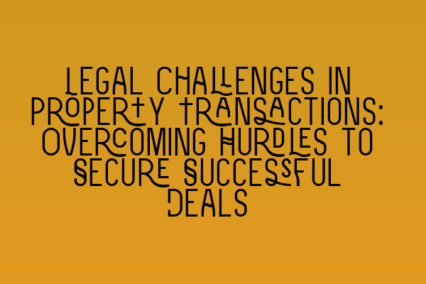 Featured image for Legal Challenges in Property Transactions: Overcoming Hurdles to Secure Successful Deals