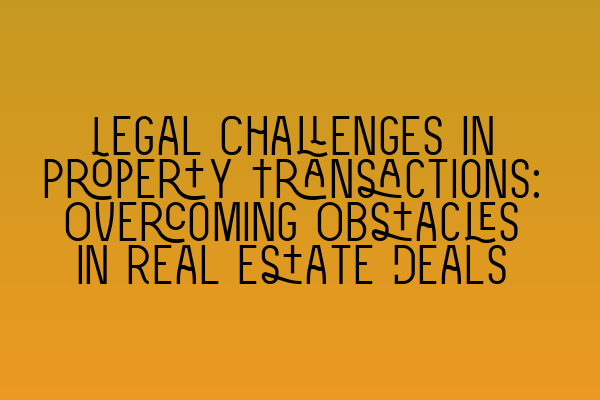 Featured image for Legal Challenges in Property Transactions: Overcoming Obstacles in Real Estate Deals