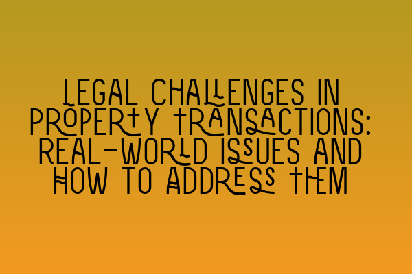 Legal Challenges in Property Transactions: Real-World Issues and How to Address Them