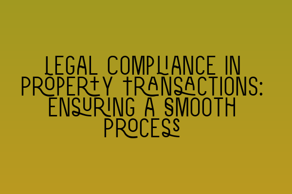 Legal Compliance in Property Transactions: Ensuring a Smooth Process