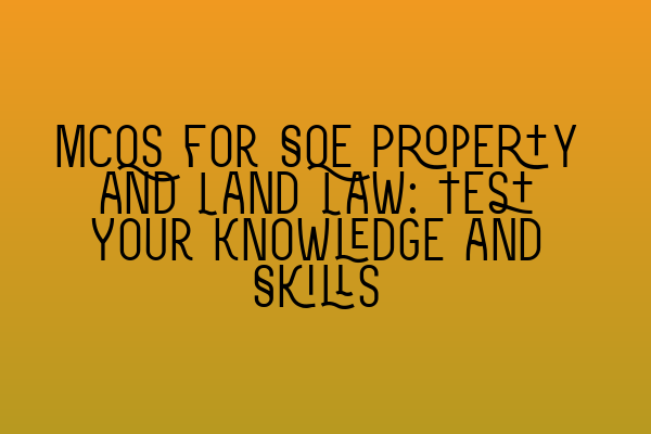 MCQs for SQE Property and Land Law: Test Your Knowledge and Skills