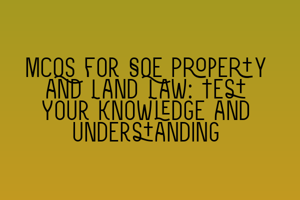 MCQs for SQE Property and Land Law: Test Your Knowledge and Understanding