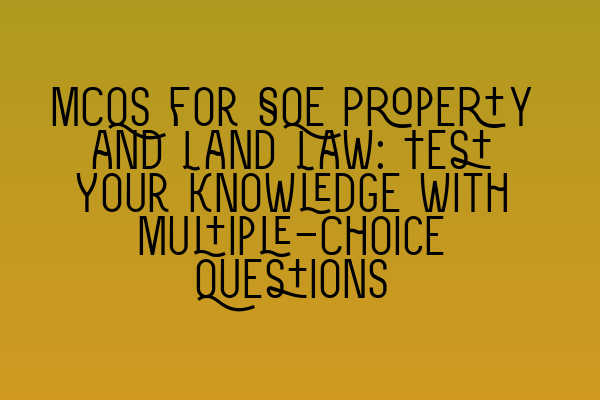 Featured image for MCQs for SQE Property and Land Law: Test Your Knowledge with Multiple-Choice Questions