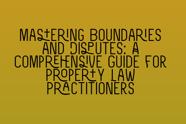 Featured image for Mastering Boundaries and Disputes: A Comprehensive Guide for Property Law Practitioners