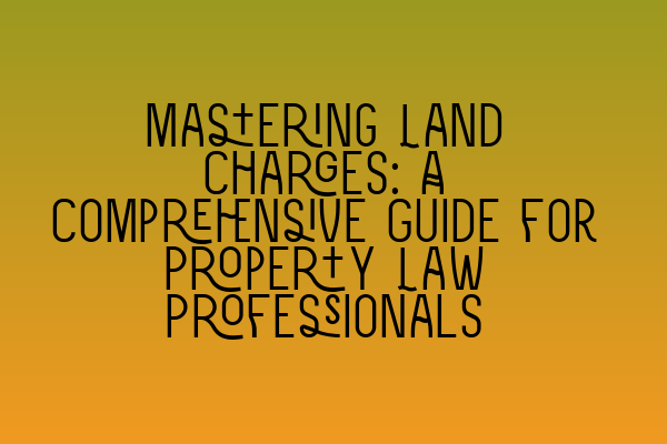 Featured image for Mastering Land Charges: A Comprehensive Guide for Property Law Professionals