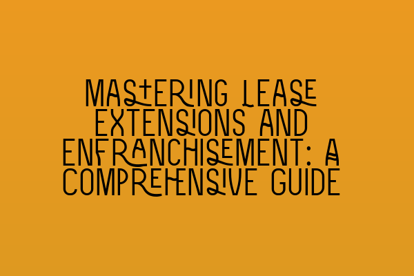 Mastering Lease Extensions and Enfranchisement: A Comprehensive Guide