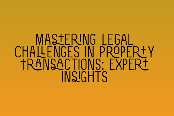 Mastering Legal Challenges in Property Transactions: Expert Insights