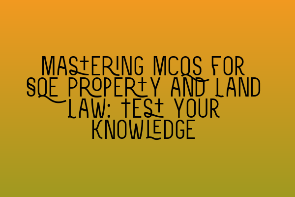 Mastering MCQs for SQE Property and Land Law: Test your Knowledge