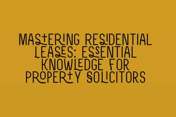 Mastering Residential Leases: Essential Knowledge for Property Solicitors