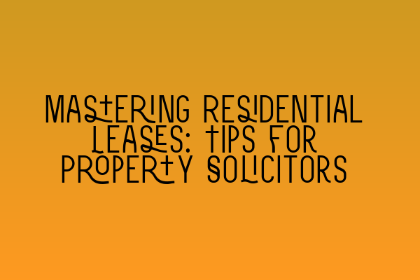 Mastering Residential Leases: Tips for Property Solicitors