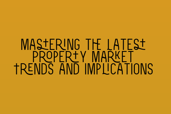 Mastering the Latest Property Market Trends and Implications