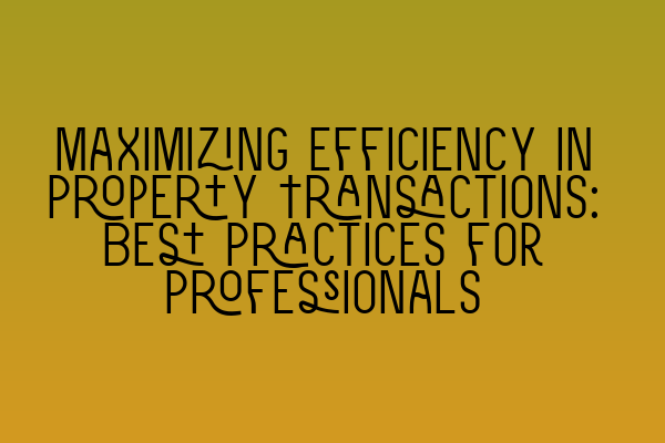 Maximizing Efficiency in Property Transactions: Best Practices for Professionals