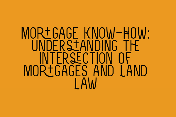 Featured image for Mortgage Know-How: Understanding the Intersection of Mortgages and Land Law