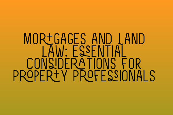 Mortgages and Land Law: Essential Considerations for Property Professionals