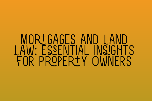 Mortgages and Land Law: Essential Insights for Property Owners