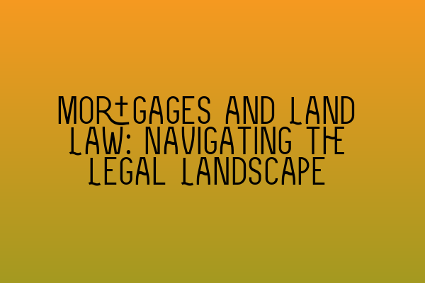 Mortgages and Land Law: Navigating the Legal Landscape