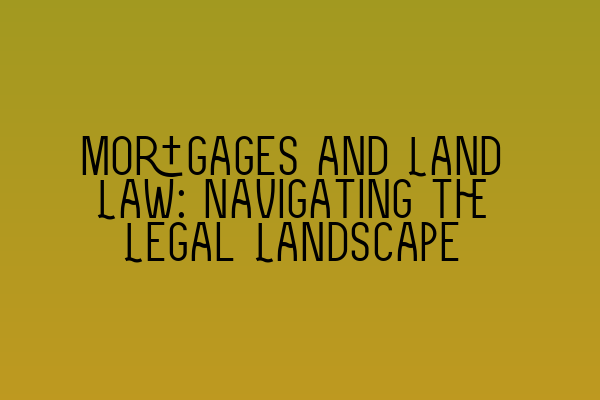 Mortgages and Land Law: Navigating the Legal Landscape