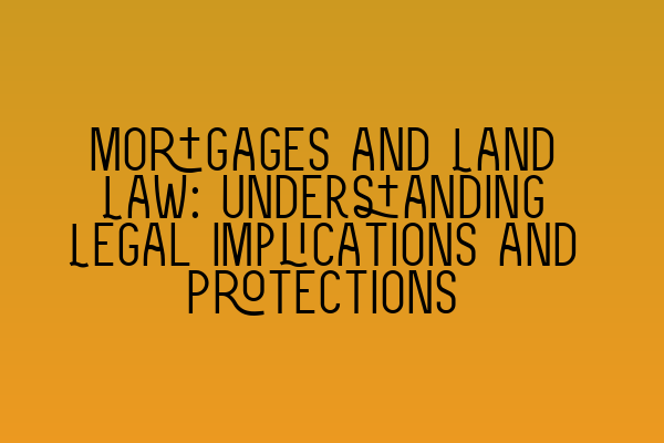 Mortgages and Land Law: Understanding Legal Implications and Protections