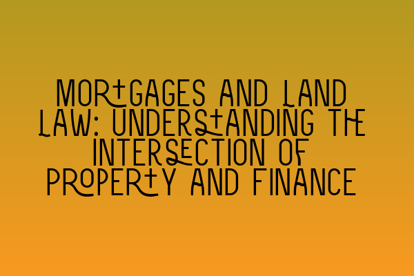 Mortgages and Land Law: Understanding the Intersection of Property and Finance