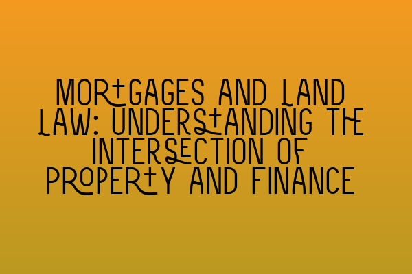 Mortgages and Land Law: Understanding the Intersection of Property and Finance