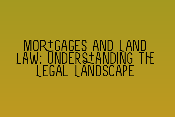 Mortgages and Land Law: Understanding the Legal Landscape