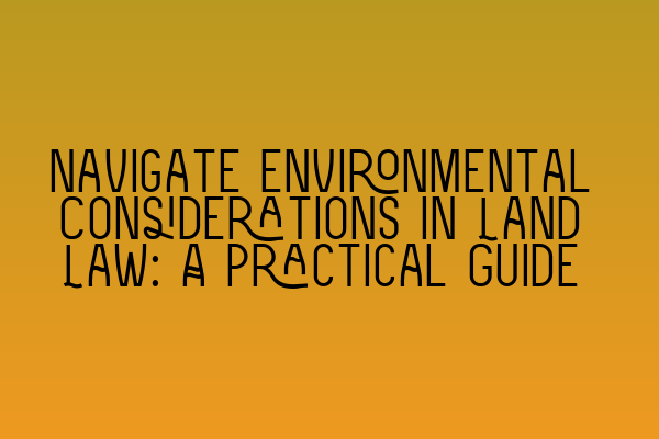 Navigate Environmental Considerations in Land Law: A Practical Guide