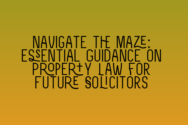 Navigate the Maze: Essential Guidance on Property Law for Future Solicitors