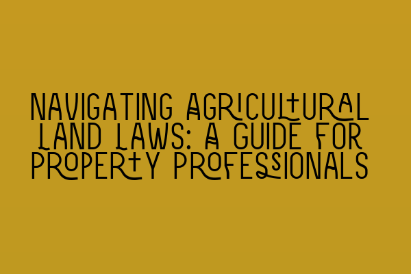 Navigating Agricultural Land Laws: A Guide for Property Professionals