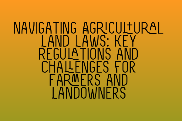 Navigating Agricultural Land Laws: Key Regulations and Challenges for Farmers and Landowners