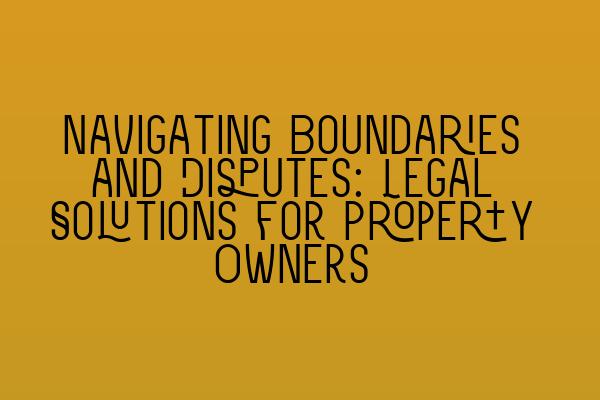 Navigating Boundaries and Disputes: Legal Solutions for Property Owners