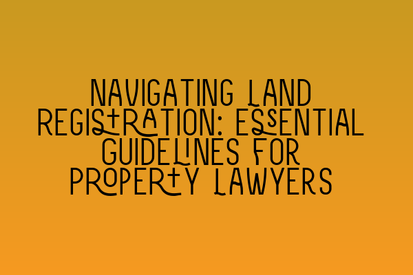 Featured image for Navigating Land Registration: Essential Guidelines for Property Lawyers