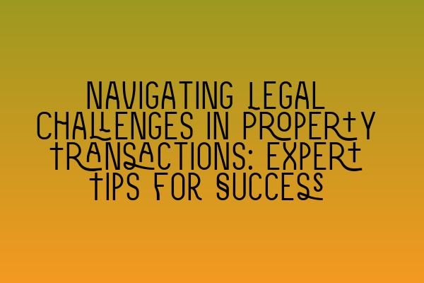 Navigating Legal Challenges in Property Transactions: Expert Tips for Success