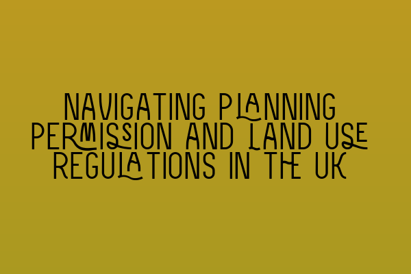 Navigating Planning Permission and Land Use Regulations in the UK