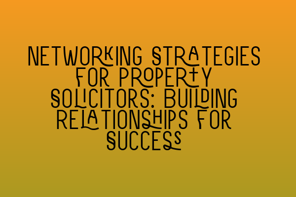 Networking Strategies for Property Solicitors: Building Relationships for Success