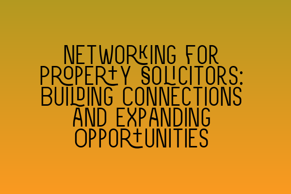 Networking for Property Solicitors: Building Connections and Expanding Opportunities