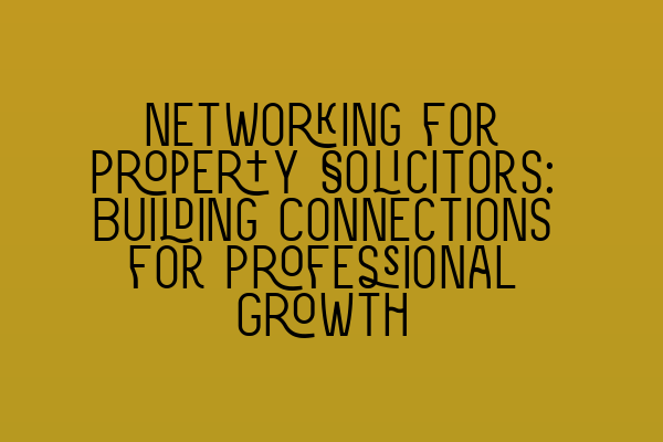 Networking for Property Solicitors: Building Connections for Professional Growth