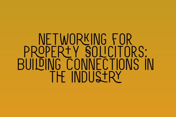 Networking for Property Solicitors: Building Connections in the Industry