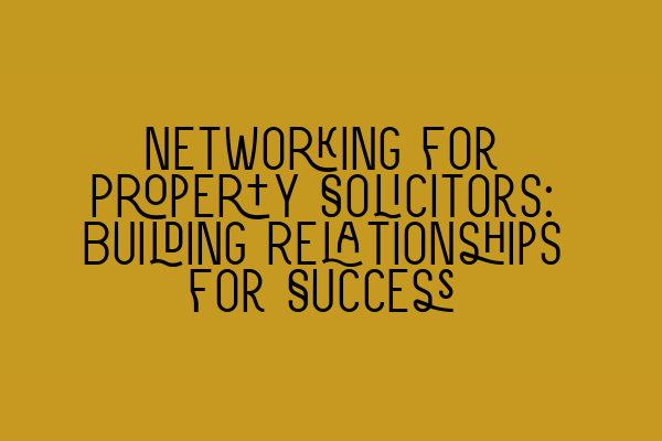 Networking for Property Solicitors: Building Relationships for Success