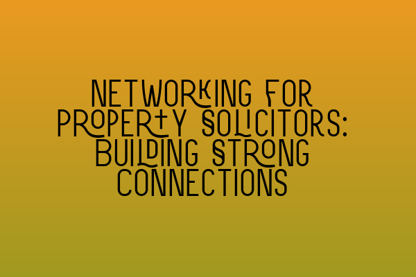 Networking for Property Solicitors: Building Strong Connections