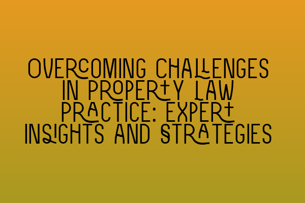 Featured image for Overcoming Challenges in Property Law Practice: Expert Insights and Strategies