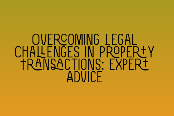 Overcoming Legal Challenges in Property Transactions: Expert Advice