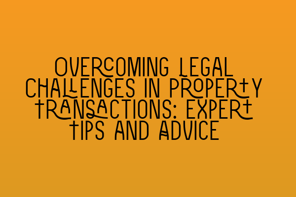 Overcoming Legal Challenges in Property Transactions: Expert Tips and Advice