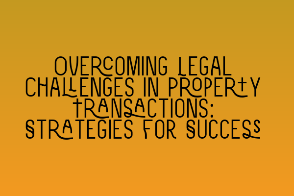 Featured image for Overcoming Legal Challenges in Property Transactions: Strategies for Success
