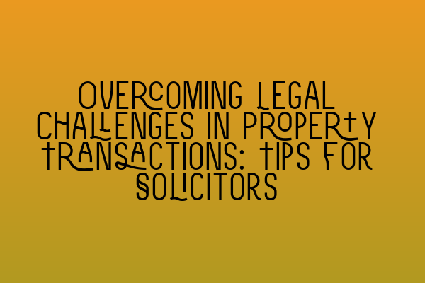 Featured image for Overcoming Legal Challenges in Property Transactions: Tips for Solicitors