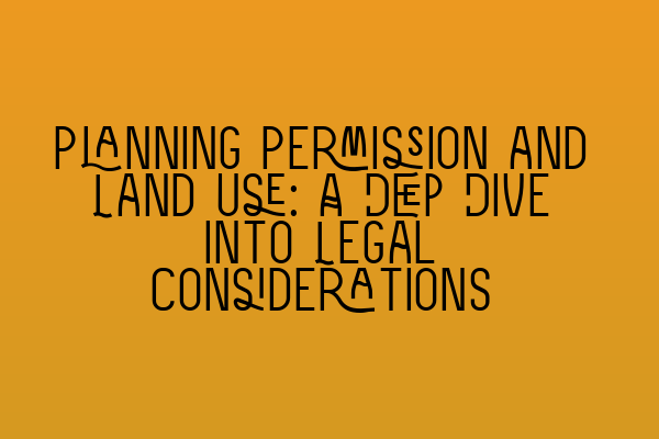 Planning Permission and Land Use: A Deep Dive into Legal Considerations